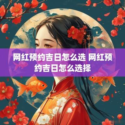 网红预约吉日怎么选 网红预约吉日怎么选择