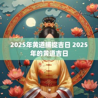 2025年黄道捕捉吉日 2025年的黄道吉日