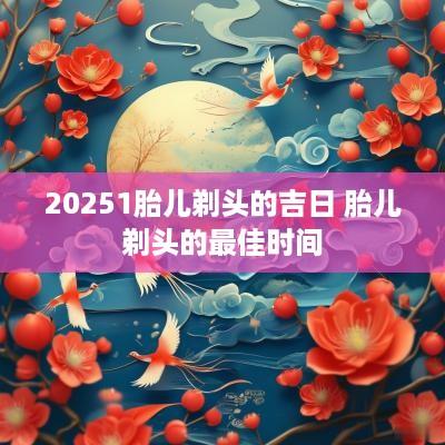 20251胎儿剃头的吉日 胎儿剃头的最佳时间