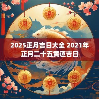2025正月吉日大全 2025年正月二十五黄道吉日