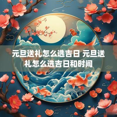 元旦送礼怎么选吉日 元旦送礼怎么选吉日和时间
