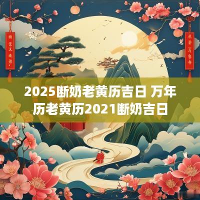 2025断奶老黄历吉日 万年历老黄历2025断奶吉日