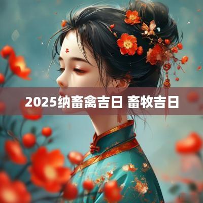 2025纳畜禽吉日 畜牧吉日
