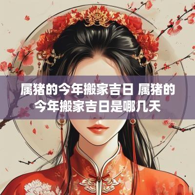 属猪的今年搬家吉日 属猪的今年搬家吉日是哪几天