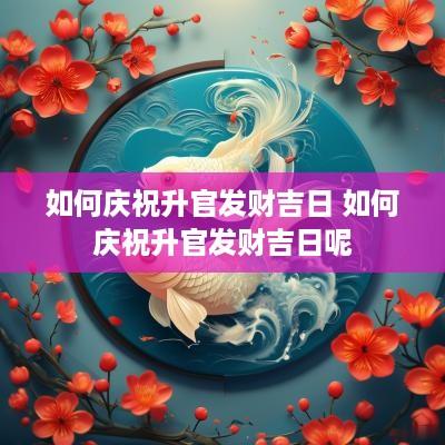 如何庆祝升官发财吉日 如何庆祝升官发财吉日呢