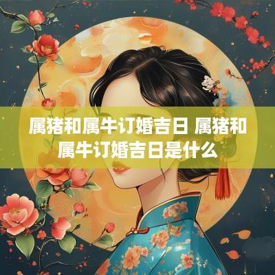 属猪和属牛订婚吉日 属猪和属牛订婚吉日是什么