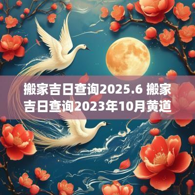 搬家吉日查询2025.6 搬家吉日查询2025年10月黄道吉日