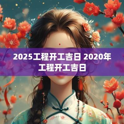 2025工程开工吉日 2025年工程开工吉日