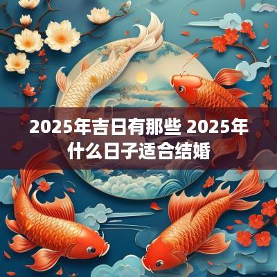 2025年吉日有那些 2025年什么日子适合结婚