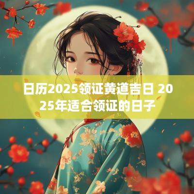 日历2025领证黄道吉日 2025年适合领证的日子