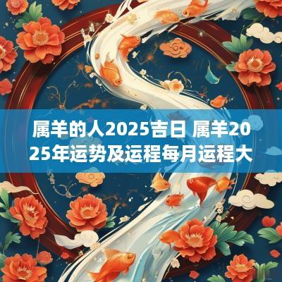 属羊的人2025吉日 属羊2025年运势及运程每月运程大家找算命网
