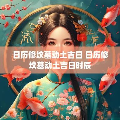 日历修坟墓动土吉日 日历修坟墓动土吉日时辰
