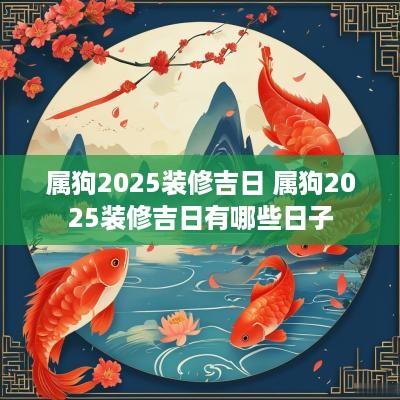 属狗2025装修吉日 属狗2025装修吉日有哪些日子
