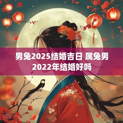 男兔2025结婚吉日 属兔男2025年结婚好吗
