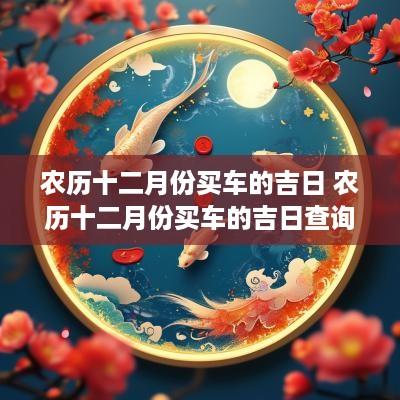 农历十二月份买车的吉日 农历十二月份买车的吉日查询