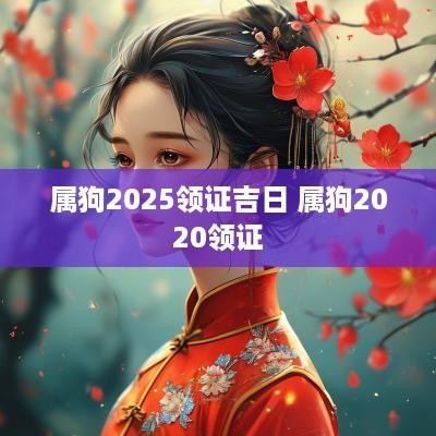 属狗2025领证吉日 属狗2025领证