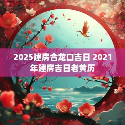 2025建房合龙口吉日 2025年建房吉日老黄历