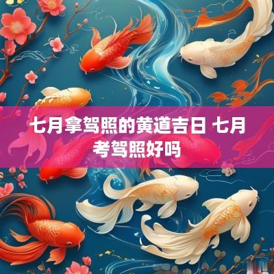 七月拿驾照的黄道吉日 七月考驾照好吗