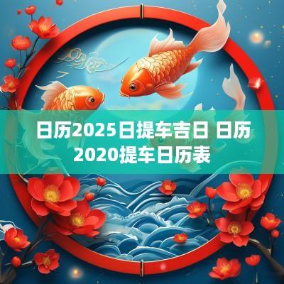 日历2025日提车吉日 日历2025提车日历表