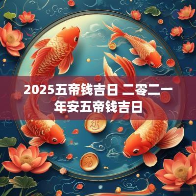 2025五帝钱吉日 二零二一年安五帝钱吉日