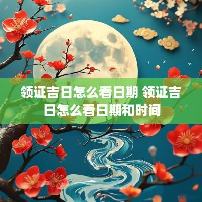 领证吉日怎么看日期 领证吉日怎么看日期和时间