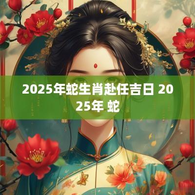 2025年蛇生肖赴任吉日 2025年 蛇