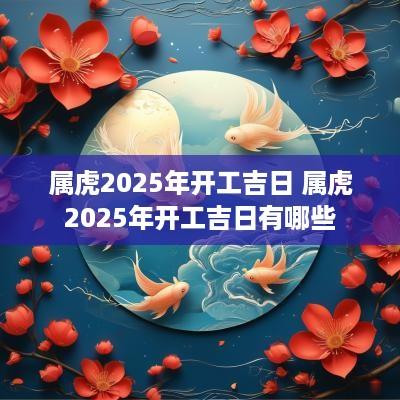 属虎2025年开工吉日 属虎2025年开工吉日有哪些