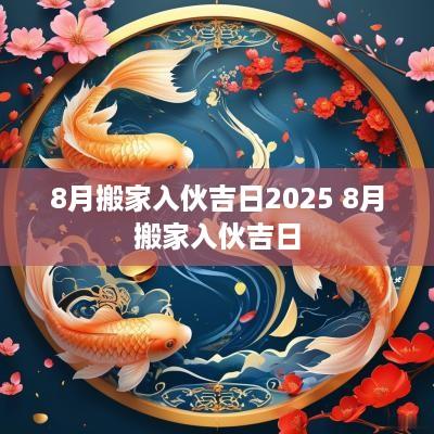 8月搬家入伙吉日2025 8月搬家入伙吉日