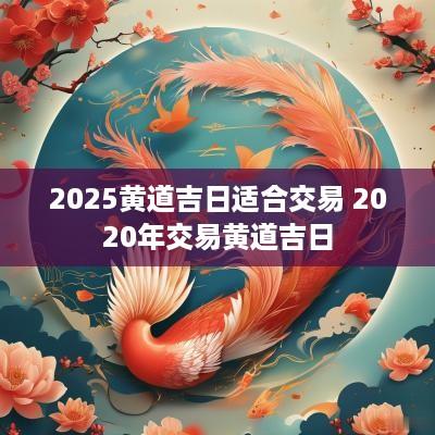 2025黄道吉日适合交易 2025年交易黄道吉日