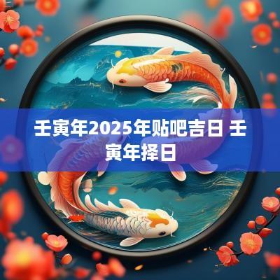 壬寅年2025年贴吧吉日 壬寅年择日