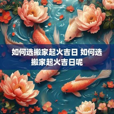 如何选搬家起火吉日 如何选搬家起火吉日呢