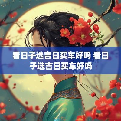 看日子选吉日买车好吗 看日子选吉日买车好吗