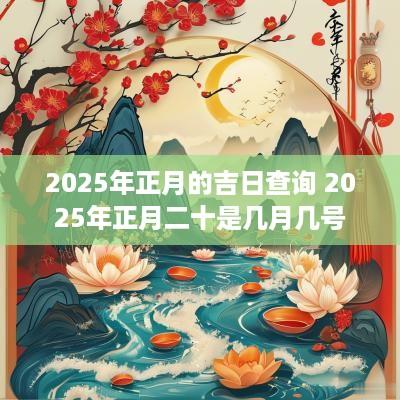 2025年正月的吉日查询 2025年正月二十是几月几号