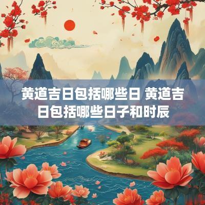 黄道吉日包括哪些日 黄道吉日包括哪些日子和时辰
