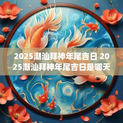 2025潮汕拜神年尾吉日 2025潮汕拜神年尾吉日是哪天