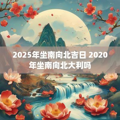 2025年坐南向北吉日 2025年坐南向北大利吗