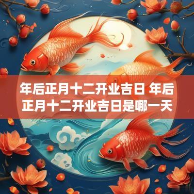 年后正月十二开业吉日 年后正月十二开业吉日是哪一天