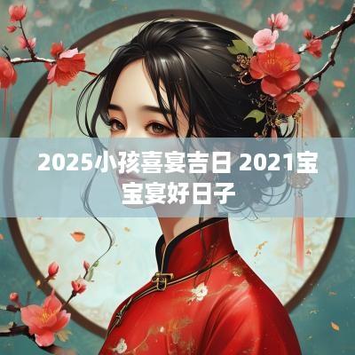 2025小孩喜宴吉日 2025宝宝宴好日子