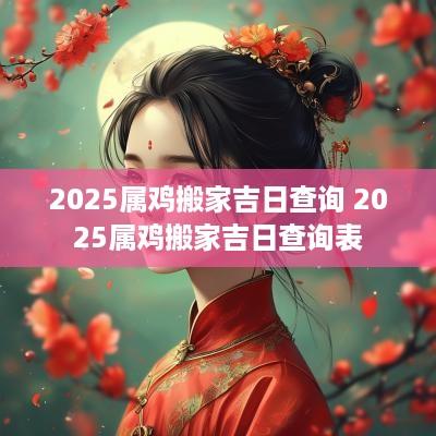 2025属鸡搬家吉日查询 2025属鸡搬家吉日查询表