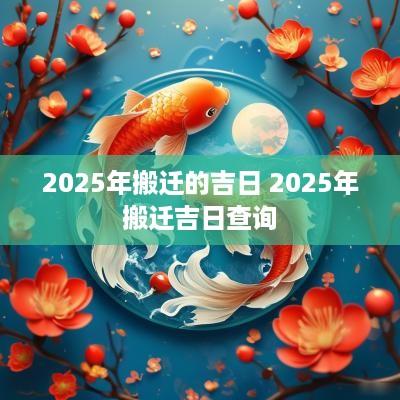 2025年搬迁的吉日 2025年搬迁吉日查询