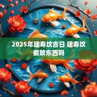 2025年建寿坟吉日 建寿坟要放东西吗