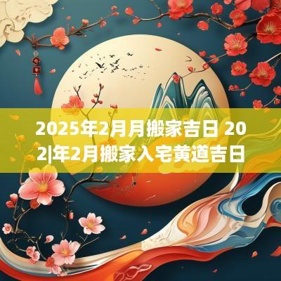 2025年2月月搬家吉日 202|年2月搬家入宅黄道吉日