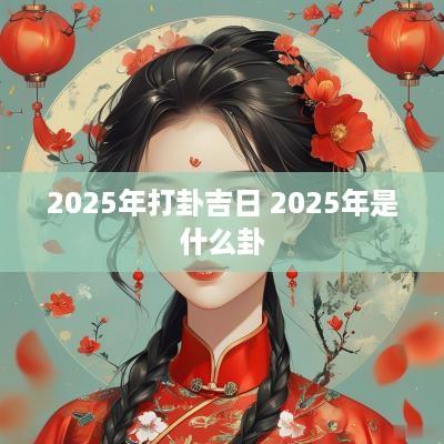 2025年打卦吉日 2025年是什么卦