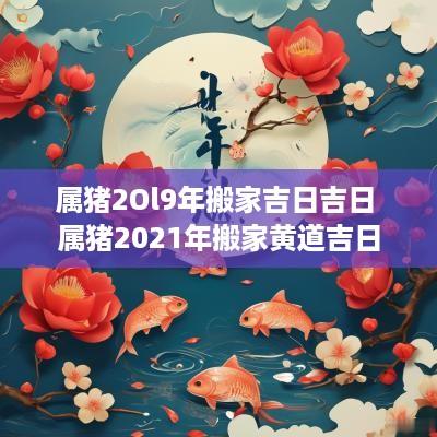 属猪2Ol9年搬家吉日吉日 属猪2025年搬家黄道吉日