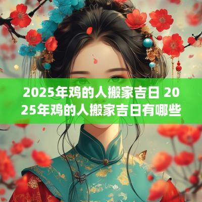 2025年鸡的人搬家吉日 2025年鸡的人搬家吉日有哪些