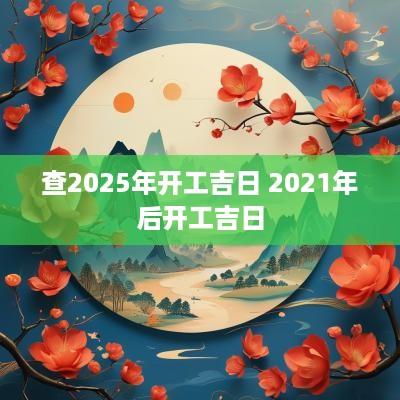 查2025年开工吉日 2025年后开工吉日