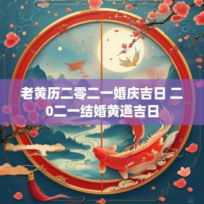老黄历二零二一婚庆吉日 二0二一结婚黄道吉日