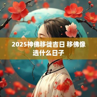 2025神佛移徙吉日 移佛像选什么日子