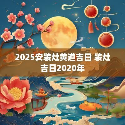 2025安装灶黄道吉日 装灶吉日2025年