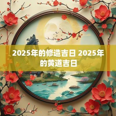2025年的修造吉日 2025年的黄道吉日